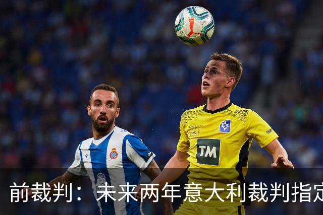 前裁判：未来两年意大利裁判指定人可能是奥尔萨托，不再一年一任