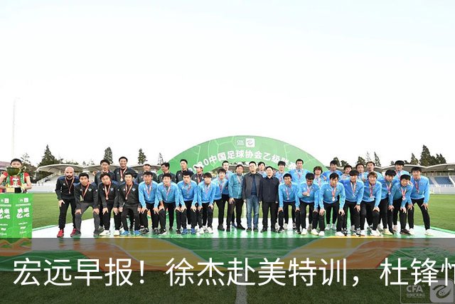 宏远早报！徐杰赴美特训，杜锋忙于活动，虎头展现天赋！