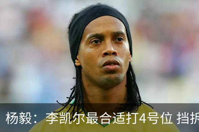 杨毅：李凯尔最合适打4号位 挡拆策应破紧逼